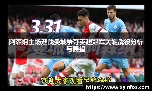 阿森纳主场迎战曼城争夺英超冠军关键战役分析与展望